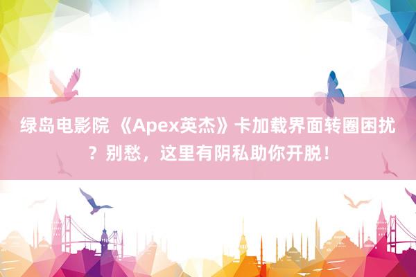 绿岛电影院 《Apex英杰》卡加载界面转圈困扰？别愁，这里有阴私助你开脱！