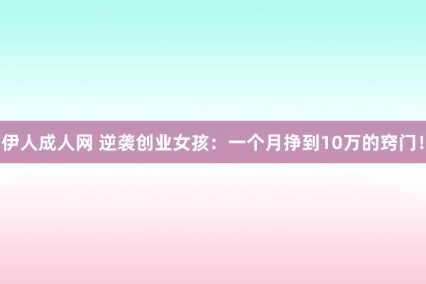 伊人成人网 逆袭创业女孩：一个月挣到10万的窍门！