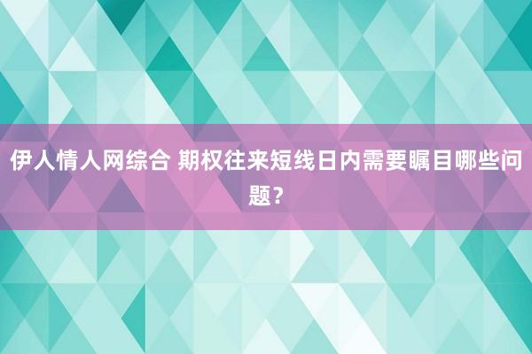 伊人情人网综合 期权往来短线日内需要瞩目哪些问题？