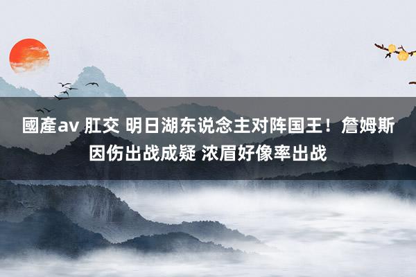 國產av 肛交 明日湖东说念主对阵国王！詹姆斯因伤出战成疑 浓眉好像率出战