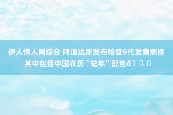 伊人情人网综合 阿迪达斯发布哈登9代发售绸缪 其中包括中国农历“蛇年”配色🐍