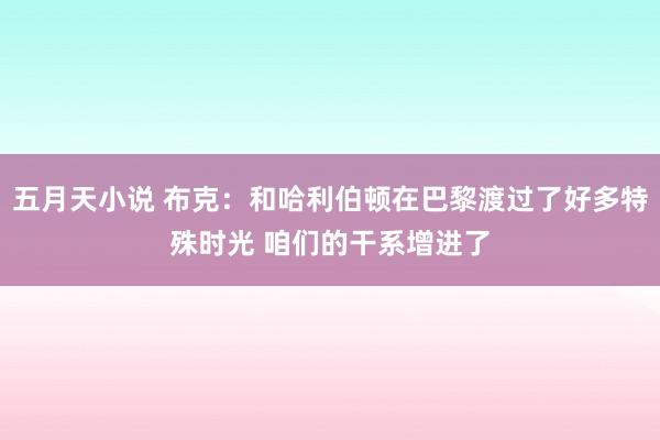 五月天小说 布克：和哈利伯顿在巴黎渡过了好多特殊时光 咱们的干系增进了