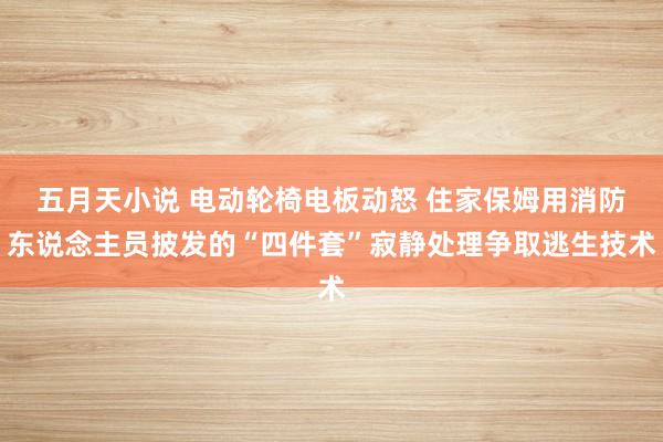 五月天小说 电动轮椅电板动怒 住家保姆用消防东说念主员披发的“四件套”寂静处理争取逃生技术