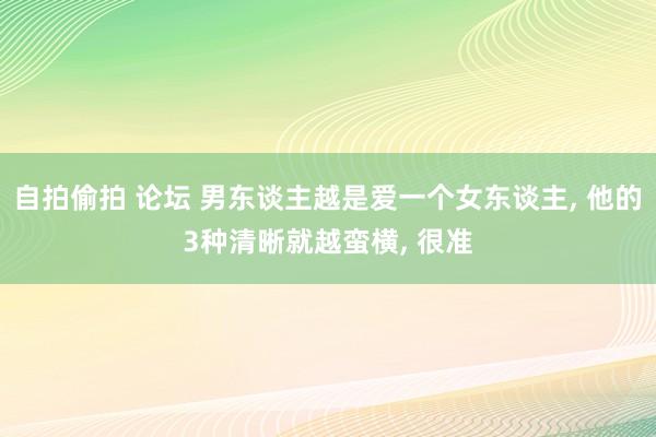 自拍偷拍 论坛 男东谈主越是爱一个女东谈主， 他的3种清晰就越蛮横， 很准