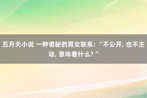 五月天小说 一种诡秘的男女联系: “不公开， 也不主动， 意味着什么? ”