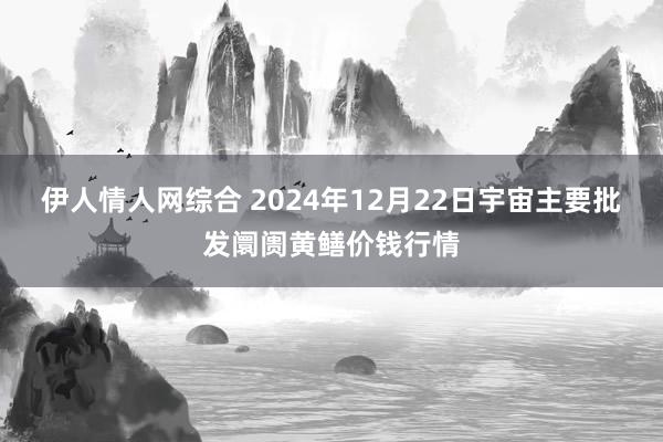 伊人情人网综合 2024年12月22日宇宙主要批发阛阓黄鳝价钱行情