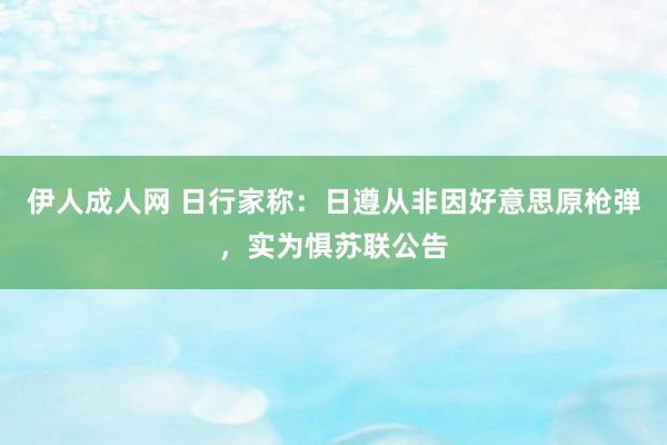 伊人成人网 日行家称：日遵从非因好意思原枪弹，实为惧苏联公告