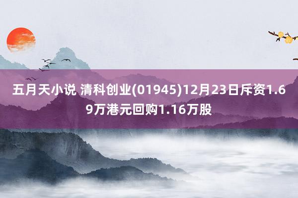 五月天小说 清科创业(01945)12月23日斥资1.69万港元回购1.16万股