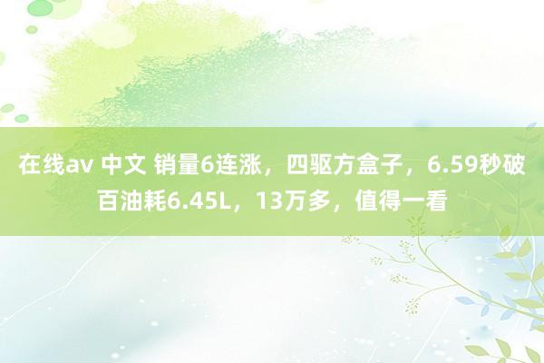 在线av 中文 销量6连涨，四驱方盒子，6.59秒破百油耗6.45L，13万多，值得一看