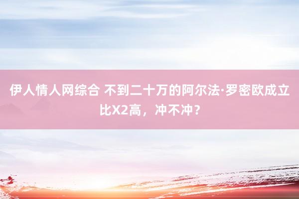 伊人情人网综合 不到二十万的阿尔法·罗密欧成立比X2高，冲不冲？