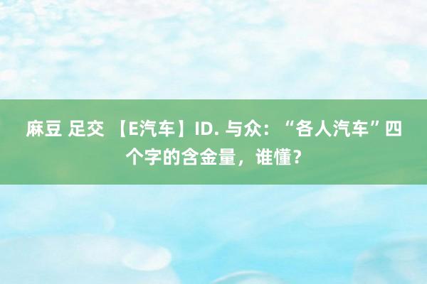 麻豆 足交 【E汽车】ID. 与众：“各人汽车”四个字的含金量，谁懂？