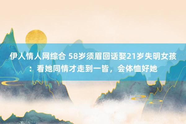 伊人情人网综合 58岁须眉回话娶21岁失明女孩：看她同情才走到一皆，会体恤好她