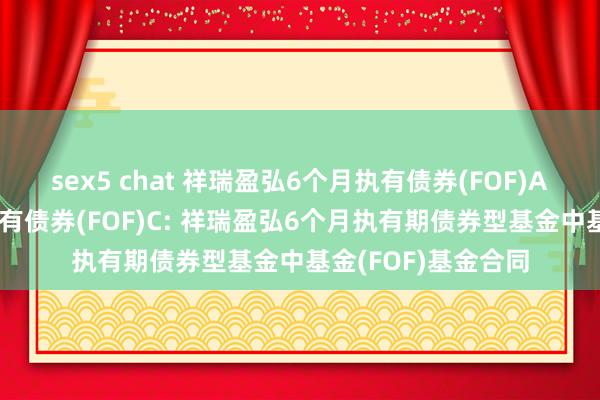 sex5 chat 祥瑞盈弘6个月执有债券(FOF)A，祥瑞盈弘6个月执有债券(FOF)C: 祥瑞盈弘6个月执有期债券型基金中基金(FOF)基金合同