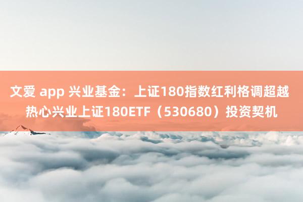 文爱 app 兴业基金：上证180指数红利格调超越 热心兴业上证180ETF（530680）投资契机