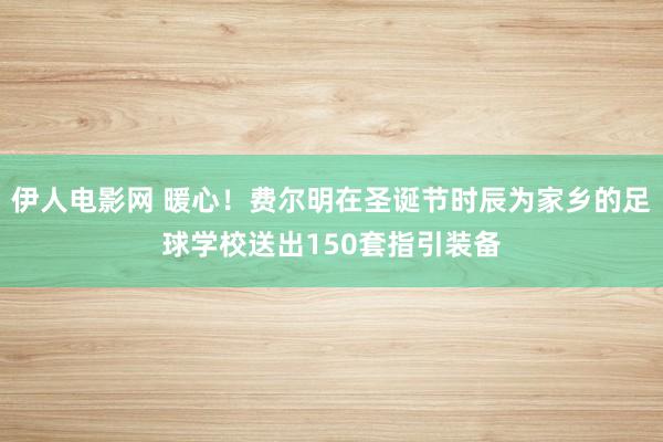 伊人电影网 暖心！费尔明在圣诞节时辰为家乡的足球学校送出150套指引装备