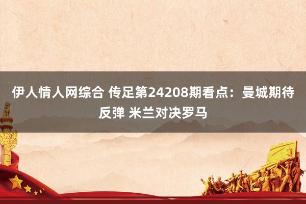 伊人情人网综合 传足第24208期看点：曼城期待反弹 米兰对决罗马