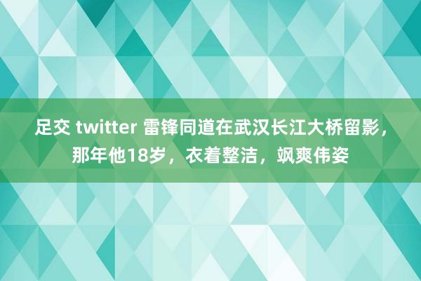 足交 twitter 雷锋同道在武汉长江大桥留影，那年他18岁，衣着整洁，飒爽伟姿