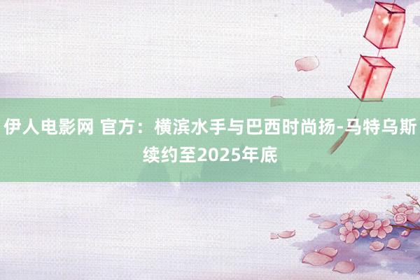 伊人电影网 官方：横滨水手与巴西时尚扬-马特乌斯续约至2025年底