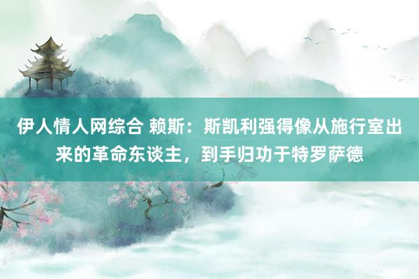 伊人情人网综合 赖斯：斯凯利强得像从施行室出来的革命东谈主，到手归功于特罗萨德