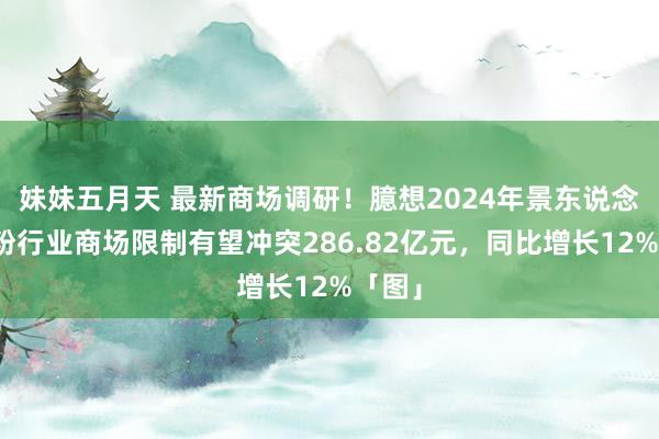 妹妹五月天 最新商场调研！臆想2024年景东说念主奶粉行业商场限制有望冲突286.82亿元，同比增长12%「图」