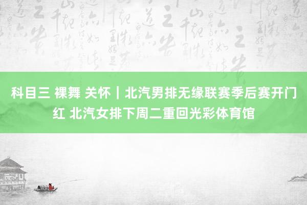 科目三 裸舞 关怀｜北汽男排无缘联赛季后赛开门红 北汽女排下周二重回光彩体育馆