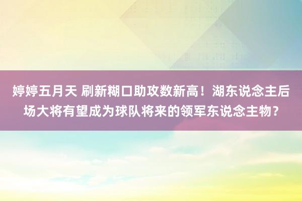 婷婷五月天 刷新糊口助攻数新高！湖东说念主后场大将有望成为球队将来的领军东说念主物？