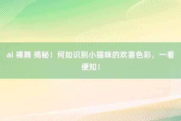 ai 裸舞 揭秘！何如识别小猫咪的欢喜色彩，一看便知！