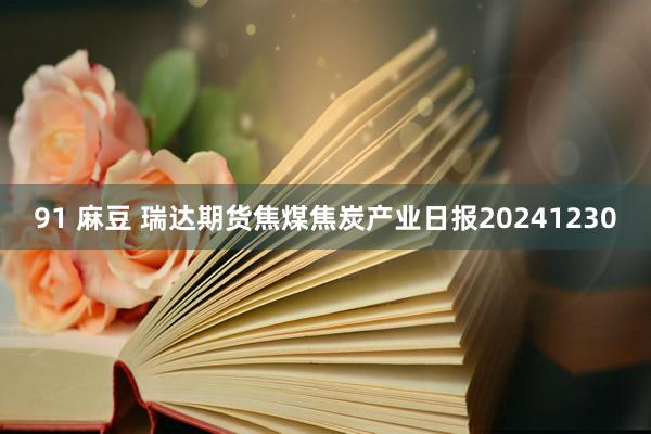 91 麻豆 瑞达期货焦煤焦炭产业日报20241230