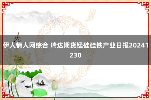 伊人情人网综合 瑞达期货锰硅硅铁产业日报20241230