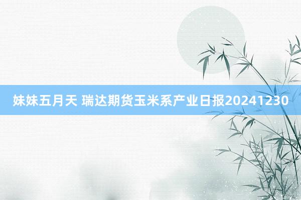 妹妹五月天 瑞达期货玉米系产业日报20241230