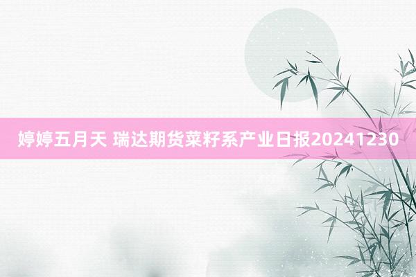 婷婷五月天 瑞达期货菜籽系产业日报20241230