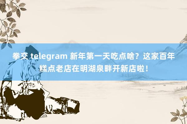 拳交 telegram 新年第一天吃点啥？这家百年糕点老店在明湖泉畔开新店啦！