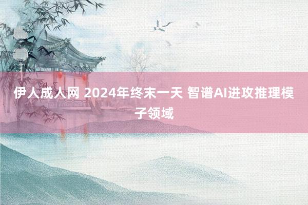 伊人成人网 2024年终末一天 智谱AI进攻推理模子领域