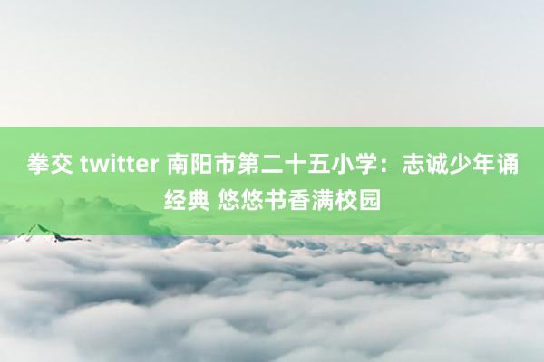 拳交 twitter 南阳市第二十五小学：志诚少年诵经典 悠悠书香满校园