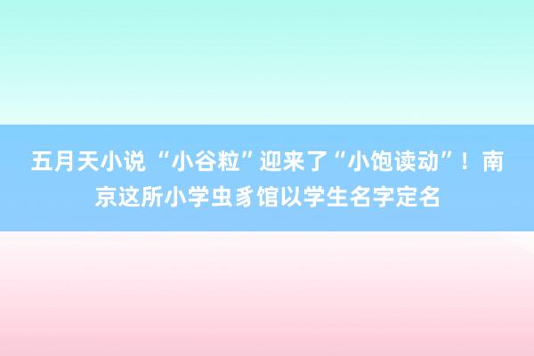 五月天小说 “小谷粒”迎来了“小饱读动”！南京这所小学虫豸馆以学生名字定名