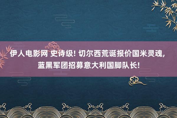 伊人电影网 史诗级! 切尔西荒诞报价国米灵魂， 蓝黑军团招募意大利国脚队长!