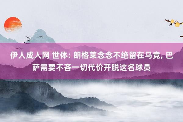 伊人成人网 世体: 朗格莱念念不绝留在马竞， 巴萨需要不吝一切代价开脱这名球员