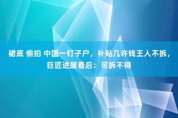 裙底 偷拍 中国一钉子户，补贴几许钱王人不拆，巨匠进屋看后：可拆不得