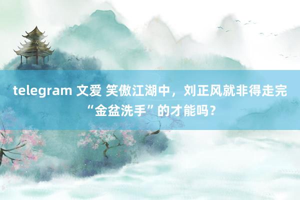 telegram 文爱 笑傲江湖中，刘正风就非得走完“金盆洗手”的才能吗？