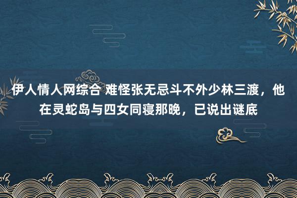 伊人情人网综合 难怪张无忌斗不外少林三渡，他在灵蛇岛与四女同寝那晚，已说出谜底