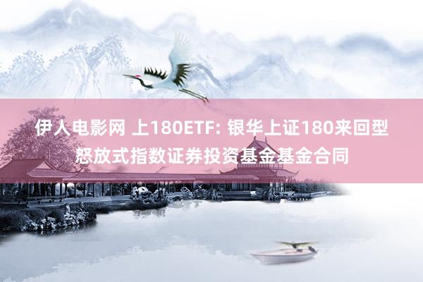 伊人电影网 上180ETF: 银华上证180来回型怒放式指数证券投资基金基金合同