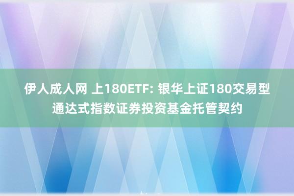 伊人成人网 上180ETF: 银华上证180交易型通达式指数证券投资基金托管契约