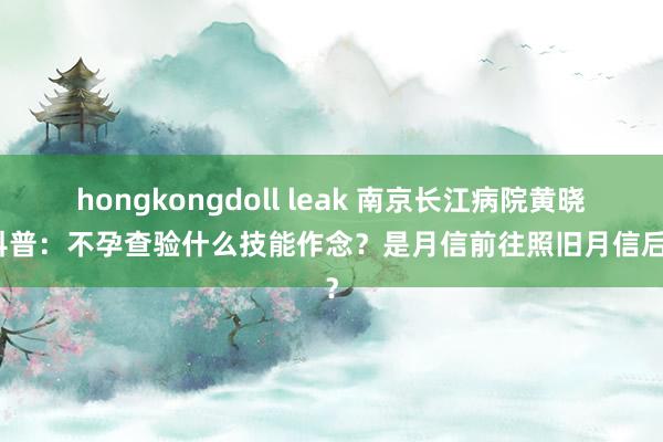 hongkongdoll leak 南京长江病院黄晓鸥科普：不孕查验什么技能作念？是月信前往照旧月信后去？