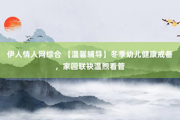 伊人情人网综合 【温馨辅导】冬季幼儿健康戒备，家园联袂温煦看管