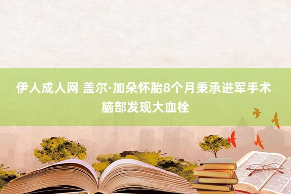 伊人成人网 盖尔·加朵怀胎8个月秉承进军手术 脑部发现大血栓