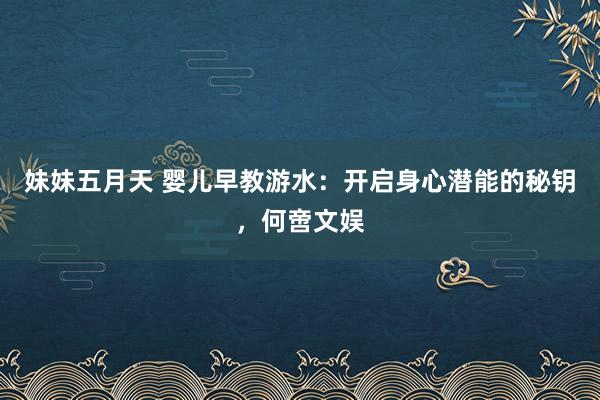 妹妹五月天 婴儿早教游水：开启身心潜能的秘钥，何啻文娱