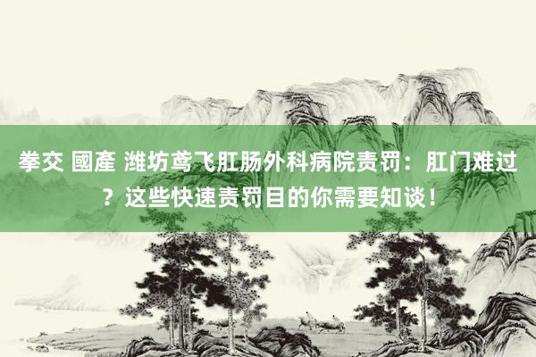 拳交 國產 潍坊鸢飞肛肠外科病院责罚：肛门难过？这些快速责罚目的你需要知谈！