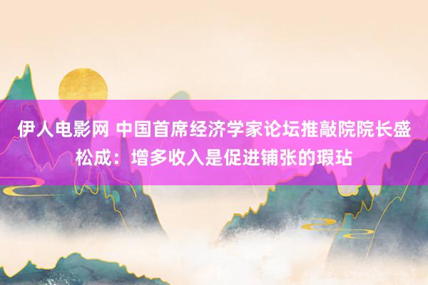 伊人电影网 中国首席经济学家论坛推敲院院长盛松成：增多收入是促进铺张的瑕玷