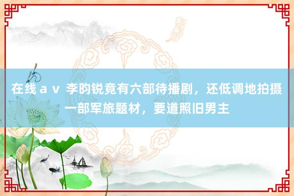 在线ａｖ 李昀锐竟有六部待播剧，还低调地拍摄一部军旅题材，要道照旧男主