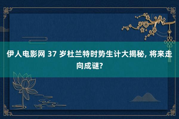 伊人电影网 37 岁杜兰特时势生计大揭秘， 将来走向成谜?